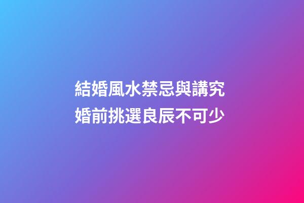 結婚風水禁忌與講究 婚前挑選良辰不可少